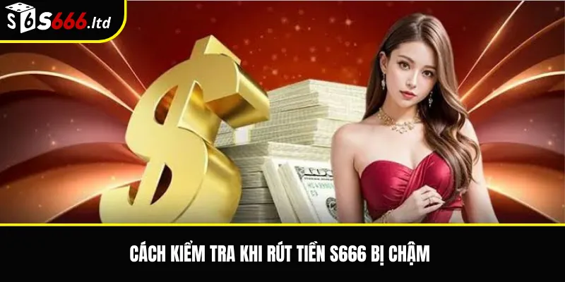 Rút Tiền S666 Bị Chậm – Nguyên Nhân Và Cách Kiểm Tra Trạng Thái Lệnh Rút 3 Cách kiểm tra khi rút tiền S666 bị chậm
