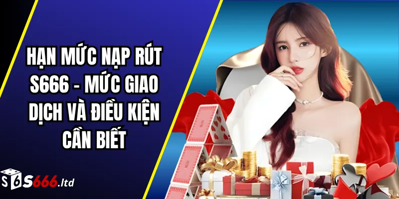 Hạn Mức Nạp Rút S666 – Mức Giao Dịch Và Điều Kiện Cần Biết 1 Hạn Mức Nạp Rút S666 – Mức Giao Dịch Và Điều Kiện Cần Biết