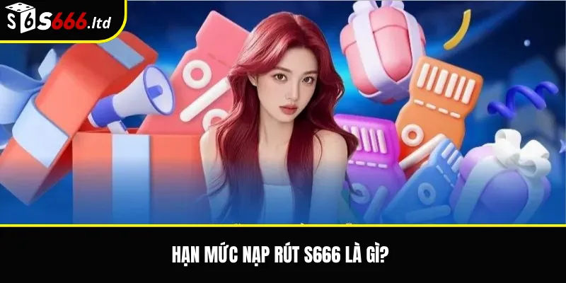 Hạn Mức Nạp Rút S666 – Mức Giao Dịch Và Điều Kiện Cần Biết 2 Hạn mức nạp rút S666 là gì?