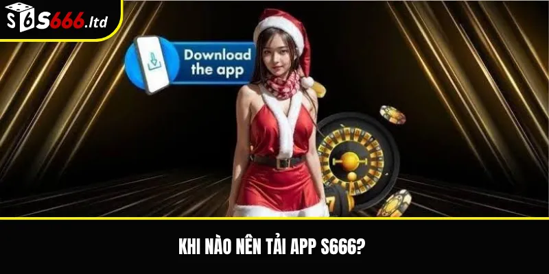 Tải App S666 – Hướng Dẫn Cài Đặt Ứng Dụng S666 An Toàn 2 Khi nào nên tải app S666?