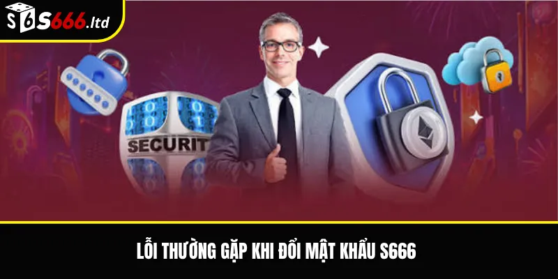 Đổi Mật Khẩu S666 – Cách Tăng Bảo Mật Tài Khoản An Toàn 3 Lỗi thường gặp khi đổi mật khẩu S666