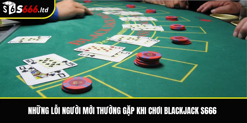 Blackjack S666 – Luật 21 Điểm Và Cách Chơi Cơ Bản Cho Người Mới 3 Những lỗi người mới thường gặp khi chơi Blackjack S666