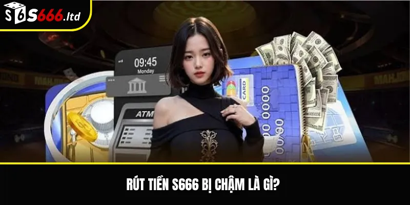 Rút Tiền S666 Bị Chậm – Nguyên Nhân Và Cách Kiểm Tra Trạng Thái Lệnh Rút 2 Rút tiền S666 bị chậm là gì?