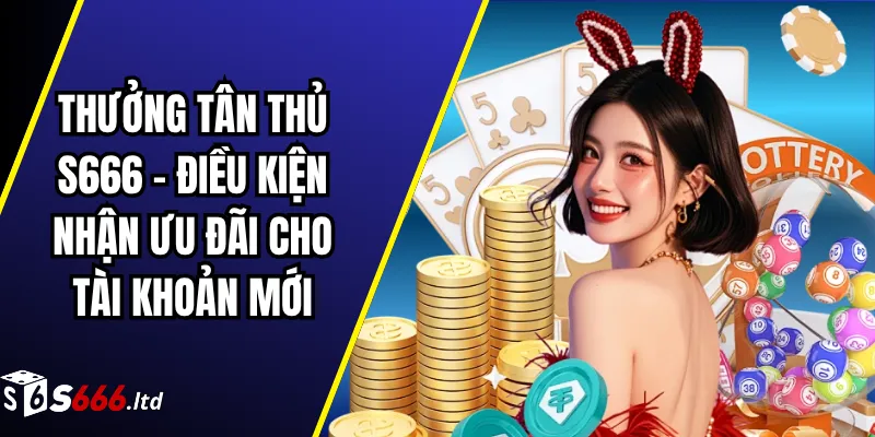 Thưởng Tân Thủ S666 – Điều Kiện Nhận Ưu Đãi Cho Tài Khoản Mới 1 Thưởng Tân Thủ S666 – Điều Kiện Nhận Ưu Đãi Cho Tài Khoản Mới